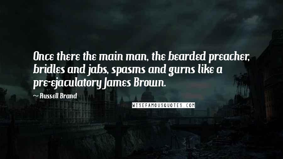Russell Brand Quotes: Once there the main man, the bearded preacher, bridles and jabs, spasms and gurns like a pre-ejaculatory James Brown.