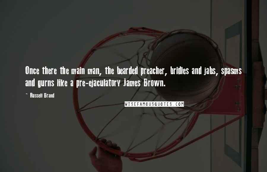 Russell Brand Quotes: Once there the main man, the bearded preacher, bridles and jabs, spasms and gurns like a pre-ejaculatory James Brown.
