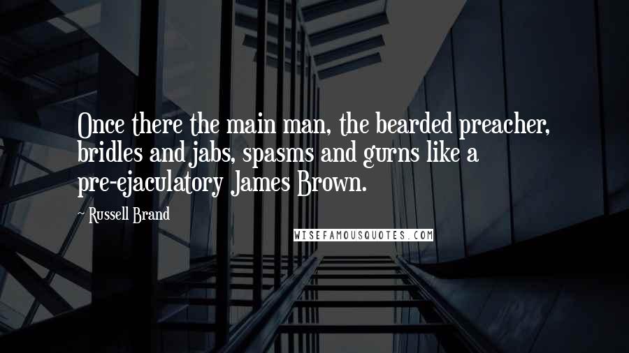 Russell Brand Quotes: Once there the main man, the bearded preacher, bridles and jabs, spasms and gurns like a pre-ejaculatory James Brown.