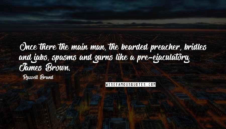 Russell Brand Quotes: Once there the main man, the bearded preacher, bridles and jabs, spasms and gurns like a pre-ejaculatory James Brown.