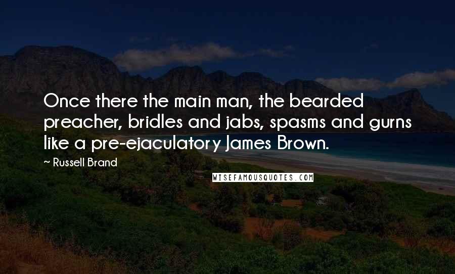 Russell Brand Quotes: Once there the main man, the bearded preacher, bridles and jabs, spasms and gurns like a pre-ejaculatory James Brown.