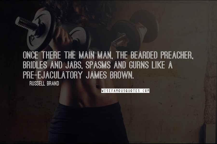 Russell Brand Quotes: Once there the main man, the bearded preacher, bridles and jabs, spasms and gurns like a pre-ejaculatory James Brown.