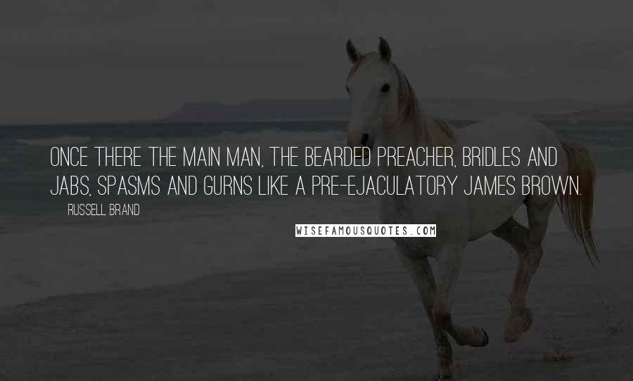 Russell Brand Quotes: Once there the main man, the bearded preacher, bridles and jabs, spasms and gurns like a pre-ejaculatory James Brown.