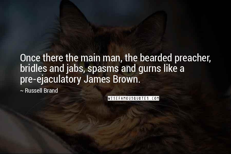 Russell Brand Quotes: Once there the main man, the bearded preacher, bridles and jabs, spasms and gurns like a pre-ejaculatory James Brown.