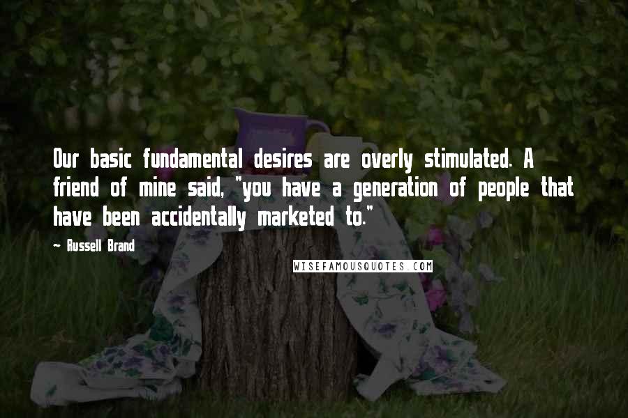 Russell Brand Quotes: Our basic fundamental desires are overly stimulated. A friend of mine said, "you have a generation of people that have been accidentally marketed to."