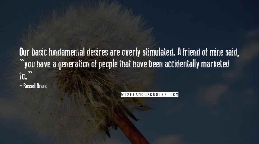 Russell Brand Quotes: Our basic fundamental desires are overly stimulated. A friend of mine said, "you have a generation of people that have been accidentally marketed to."