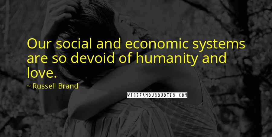 Russell Brand Quotes: Our social and economic systems are so devoid of humanity and love.