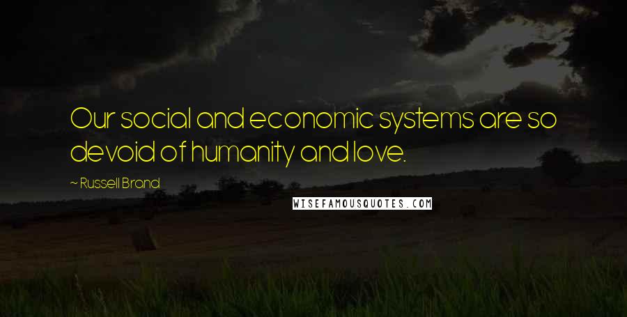 Russell Brand Quotes: Our social and economic systems are so devoid of humanity and love.
