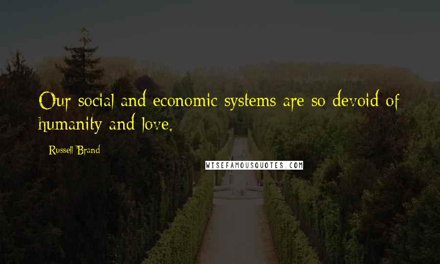 Russell Brand Quotes: Our social and economic systems are so devoid of humanity and love.