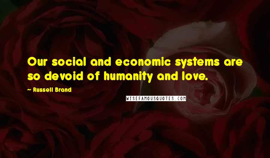 Russell Brand Quotes: Our social and economic systems are so devoid of humanity and love.