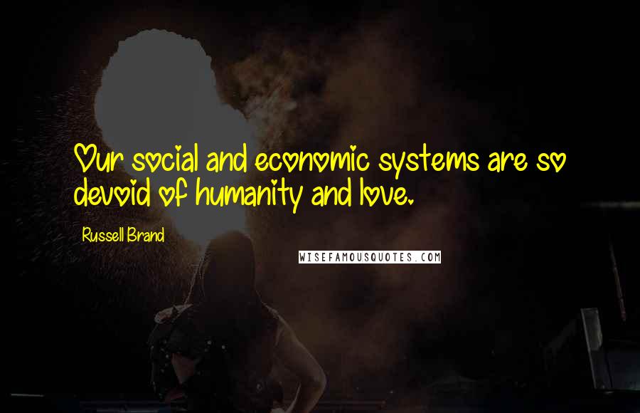 Russell Brand Quotes: Our social and economic systems are so devoid of humanity and love.