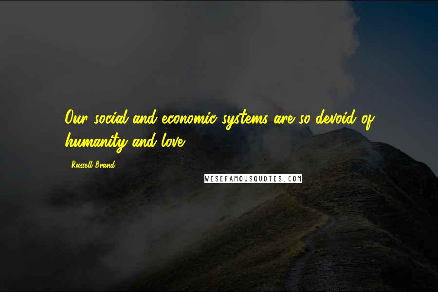 Russell Brand Quotes: Our social and economic systems are so devoid of humanity and love.