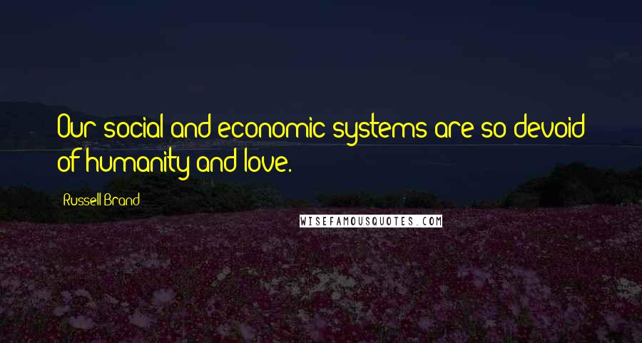 Russell Brand Quotes: Our social and economic systems are so devoid of humanity and love.