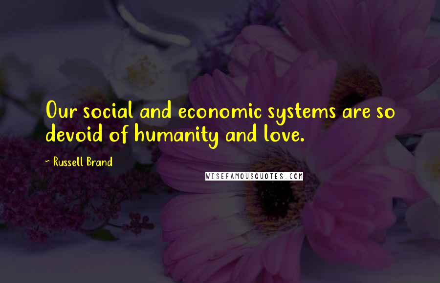 Russell Brand Quotes: Our social and economic systems are so devoid of humanity and love.