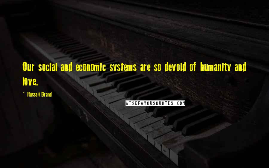 Russell Brand Quotes: Our social and economic systems are so devoid of humanity and love.