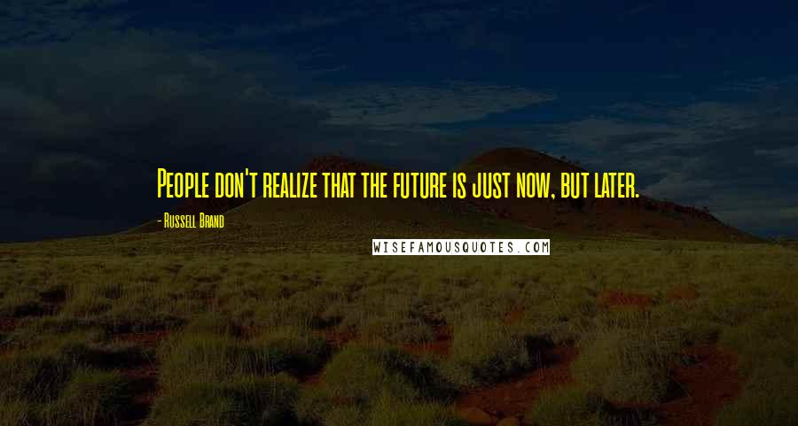 Russell Brand Quotes: People don't realize that the future is just now, but later.