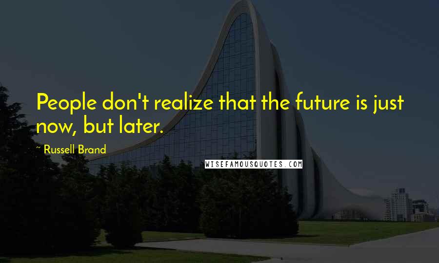 Russell Brand Quotes: People don't realize that the future is just now, but later.