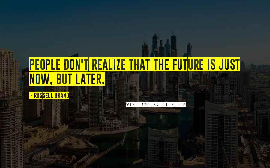 Russell Brand Quotes: People don't realize that the future is just now, but later.