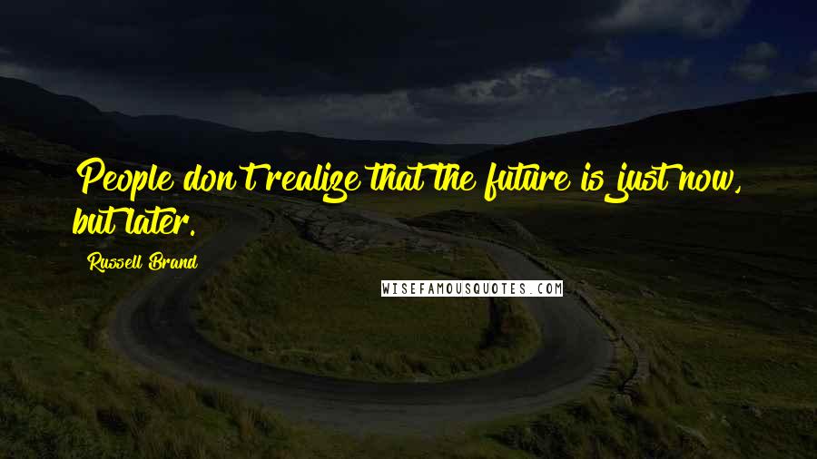 Russell Brand Quotes: People don't realize that the future is just now, but later.