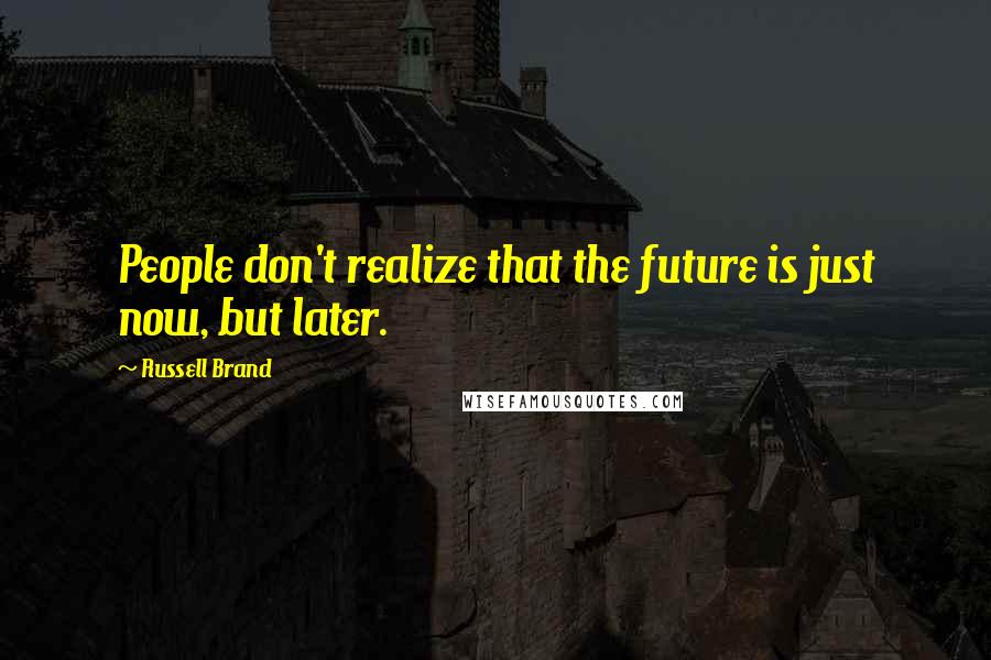 Russell Brand Quotes: People don't realize that the future is just now, but later.