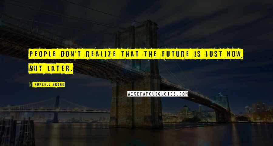 Russell Brand Quotes: People don't realize that the future is just now, but later.