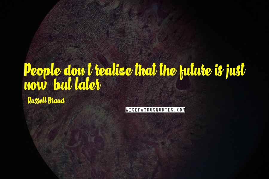 Russell Brand Quotes: People don't realize that the future is just now, but later.