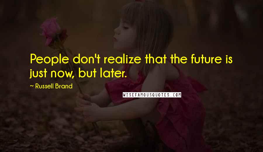 Russell Brand Quotes: People don't realize that the future is just now, but later.