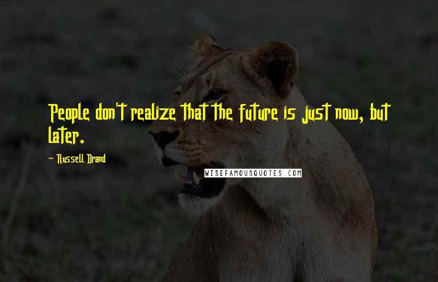 Russell Brand Quotes: People don't realize that the future is just now, but later.