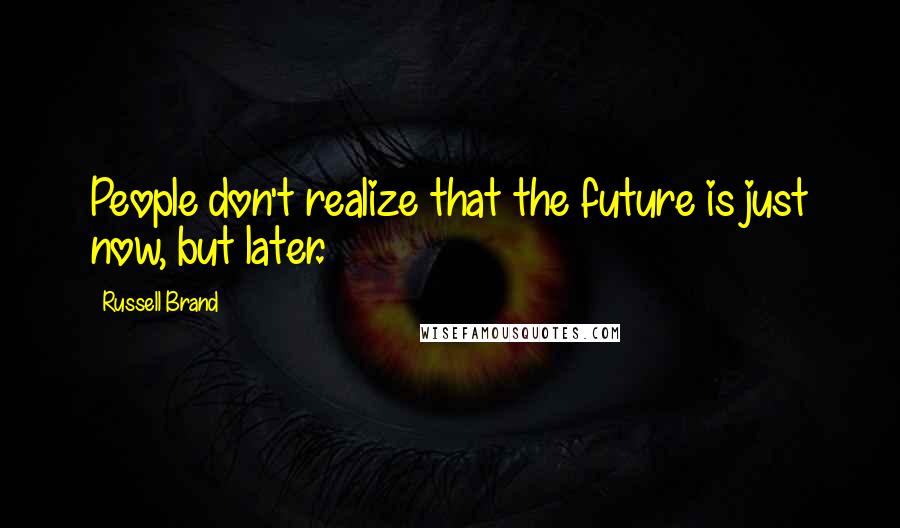 Russell Brand Quotes: People don't realize that the future is just now, but later.