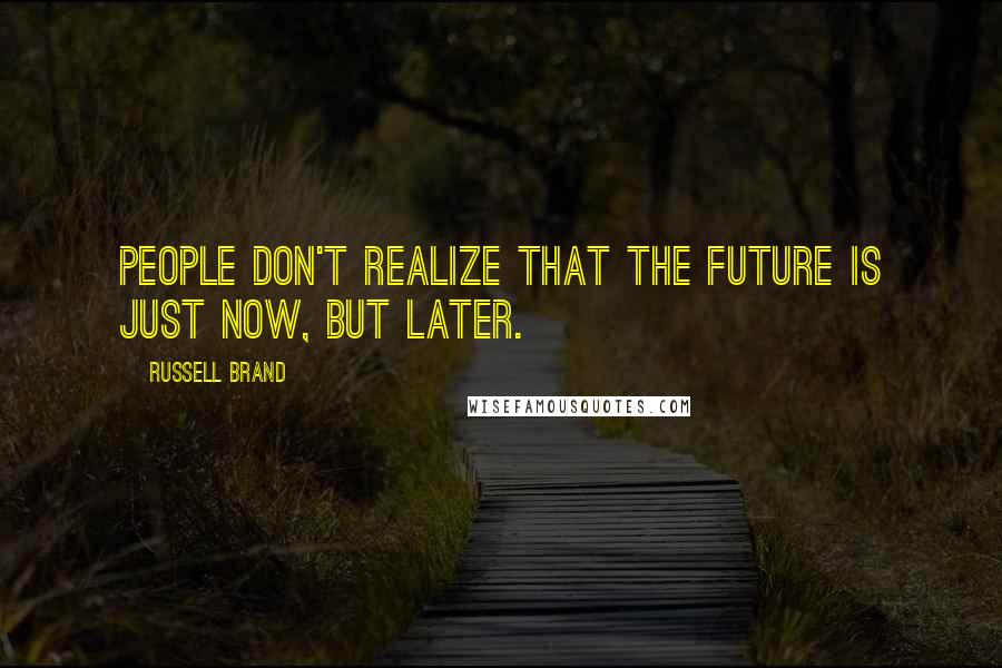 Russell Brand Quotes: People don't realize that the future is just now, but later.