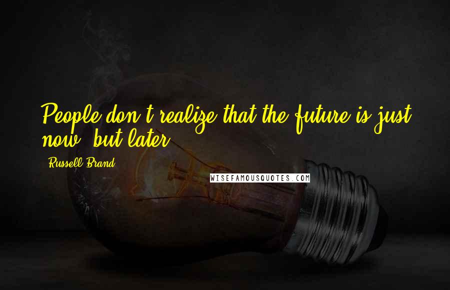 Russell Brand Quotes: People don't realize that the future is just now, but later.