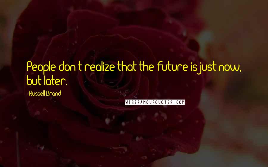 Russell Brand Quotes: People don't realize that the future is just now, but later.