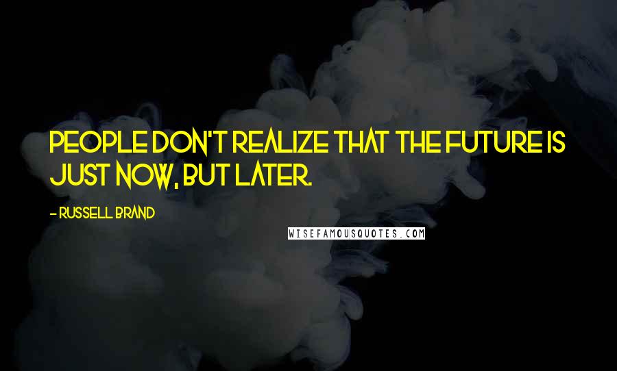 Russell Brand Quotes: People don't realize that the future is just now, but later.