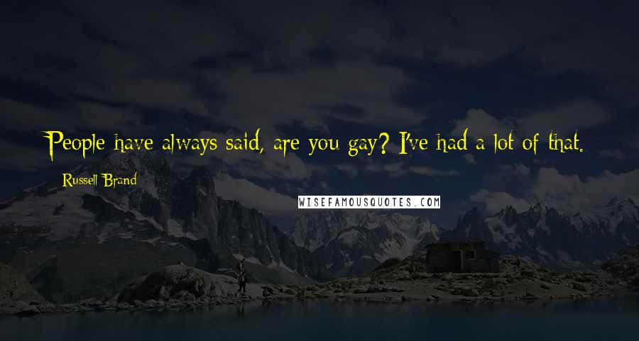 Russell Brand Quotes: People have always said, are you gay? I've had a lot of that. But it's just not in me. I really like women a lot; I'm repulsed by men sexually.