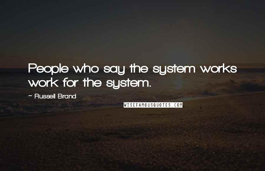 Russell Brand Quotes: People who say the system works work for the system.