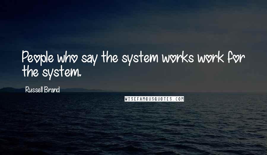 Russell Brand Quotes: People who say the system works work for the system.