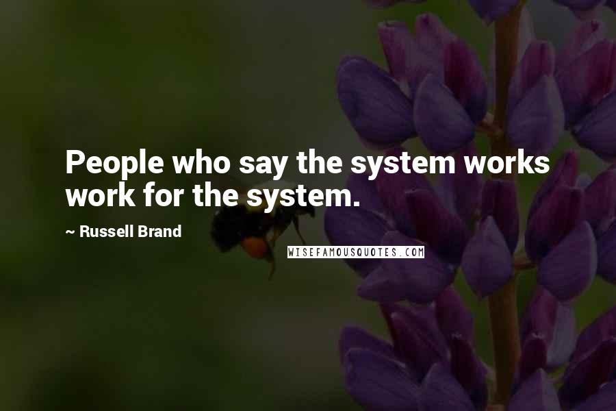 Russell Brand Quotes: People who say the system works work for the system.