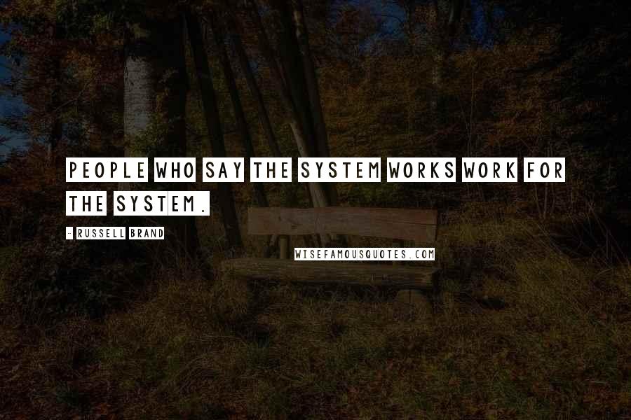 Russell Brand Quotes: People who say the system works work for the system.