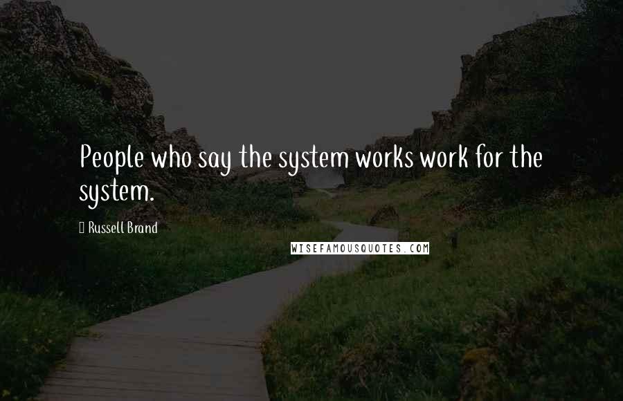 Russell Brand Quotes: People who say the system works work for the system.