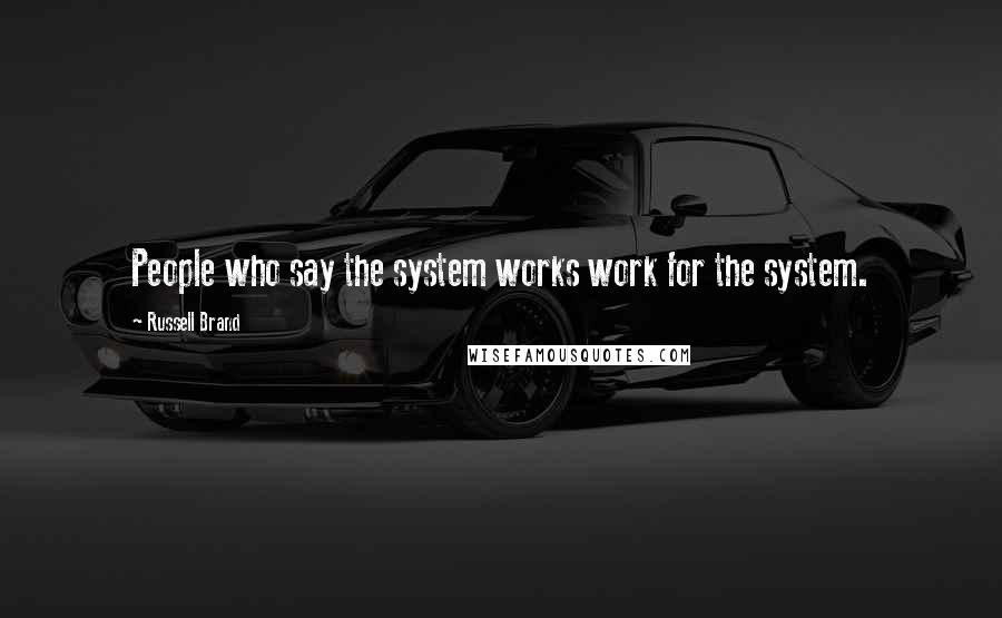 Russell Brand Quotes: People who say the system works work for the system.