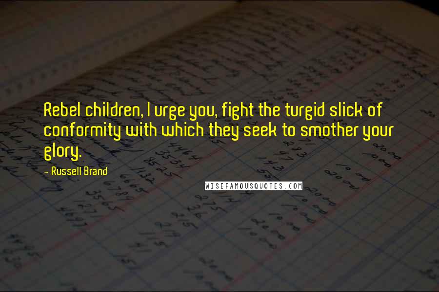 Russell Brand Quotes: Rebel children, I urge you, fight the turgid slick of conformity with which they seek to smother your glory.