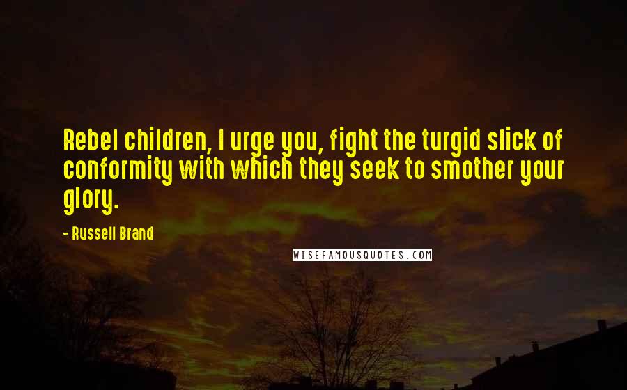 Russell Brand Quotes: Rebel children, I urge you, fight the turgid slick of conformity with which they seek to smother your glory.