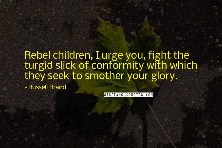 Russell Brand Quotes: Rebel children, I urge you, fight the turgid slick of conformity with which they seek to smother your glory.