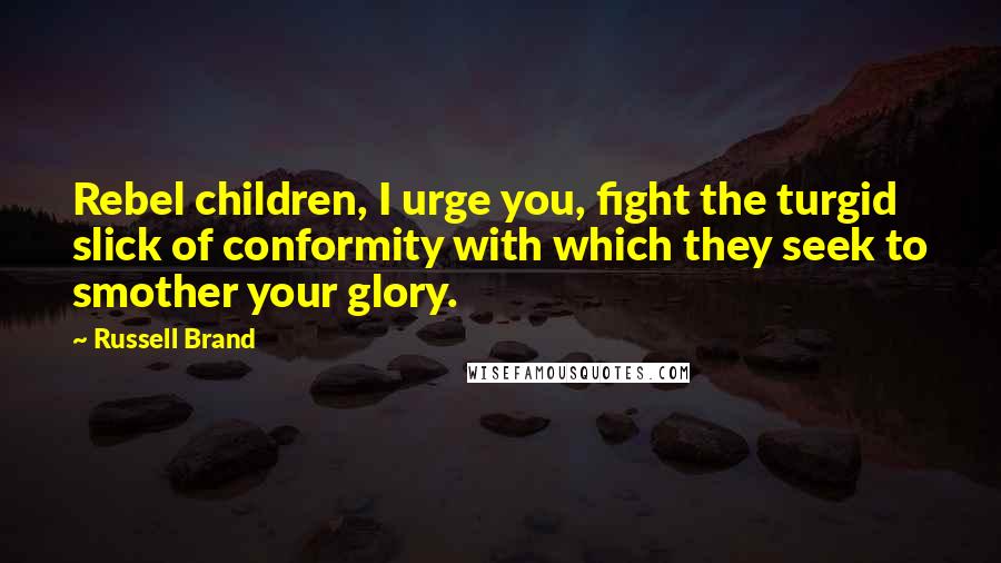 Russell Brand Quotes: Rebel children, I urge you, fight the turgid slick of conformity with which they seek to smother your glory.