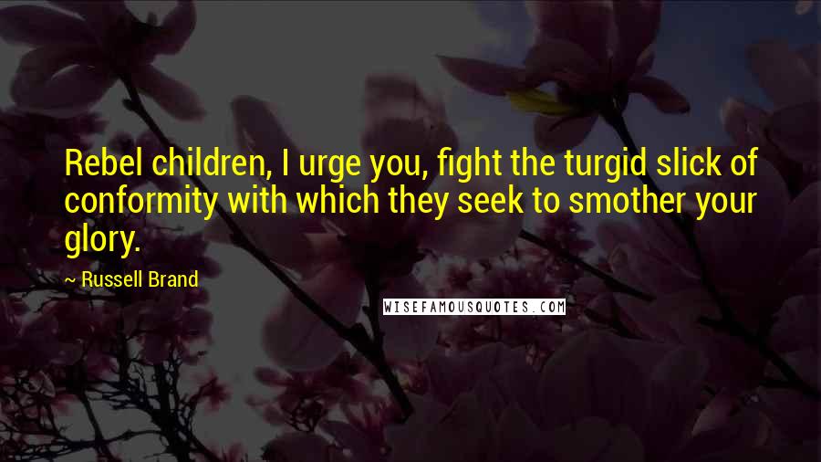 Russell Brand Quotes: Rebel children, I urge you, fight the turgid slick of conformity with which they seek to smother your glory.