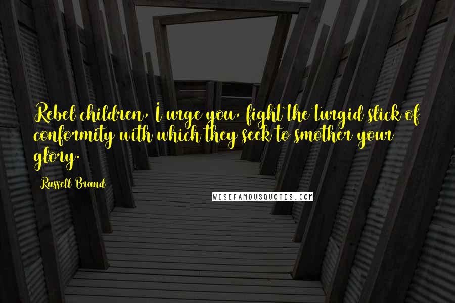 Russell Brand Quotes: Rebel children, I urge you, fight the turgid slick of conformity with which they seek to smother your glory.