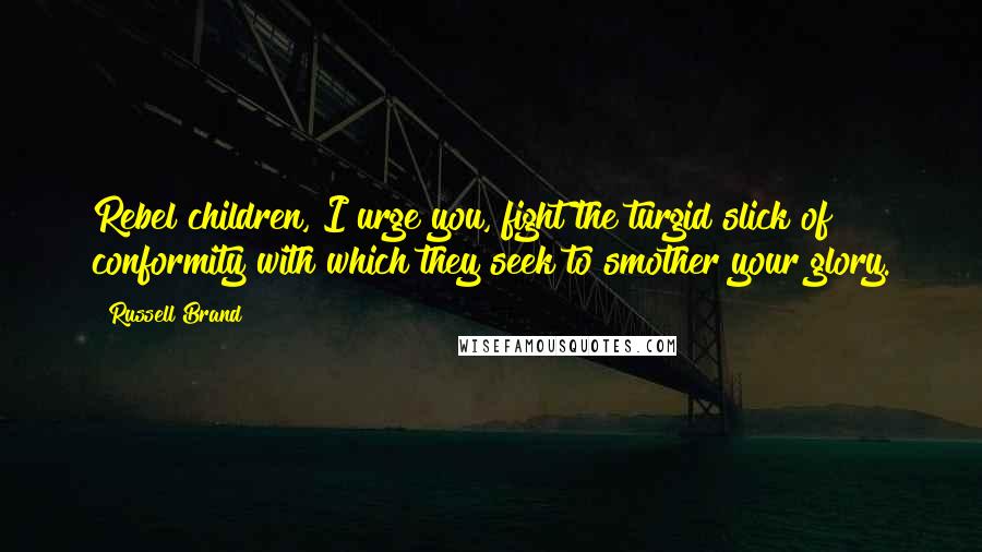 Russell Brand Quotes: Rebel children, I urge you, fight the turgid slick of conformity with which they seek to smother your glory.