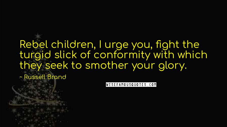 Russell Brand Quotes: Rebel children, I urge you, fight the turgid slick of conformity with which they seek to smother your glory.