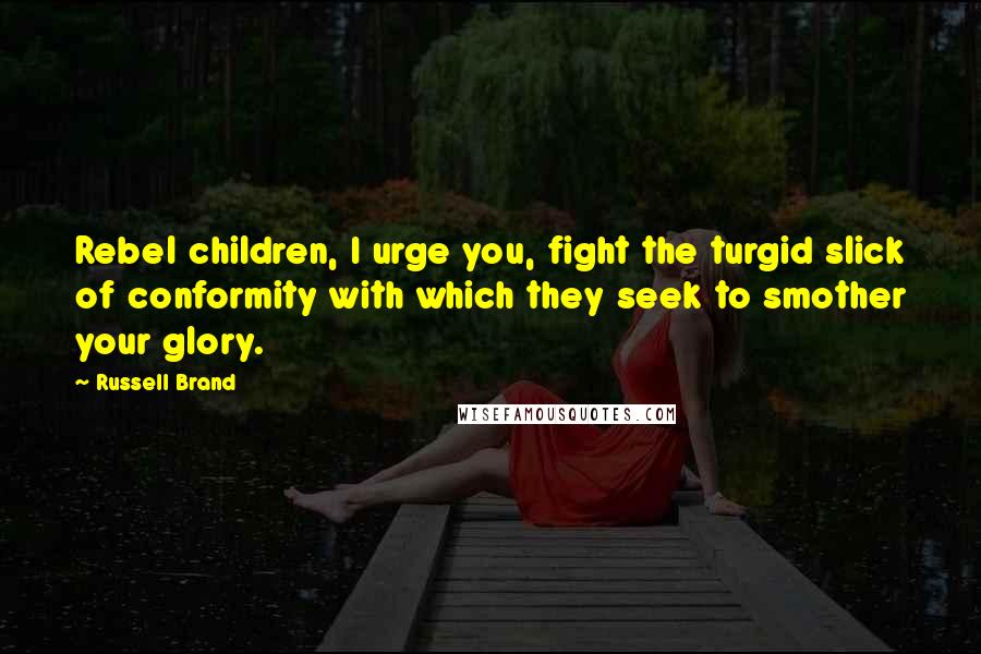 Russell Brand Quotes: Rebel children, I urge you, fight the turgid slick of conformity with which they seek to smother your glory.