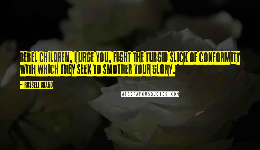 Russell Brand Quotes: Rebel children, I urge you, fight the turgid slick of conformity with which they seek to smother your glory.